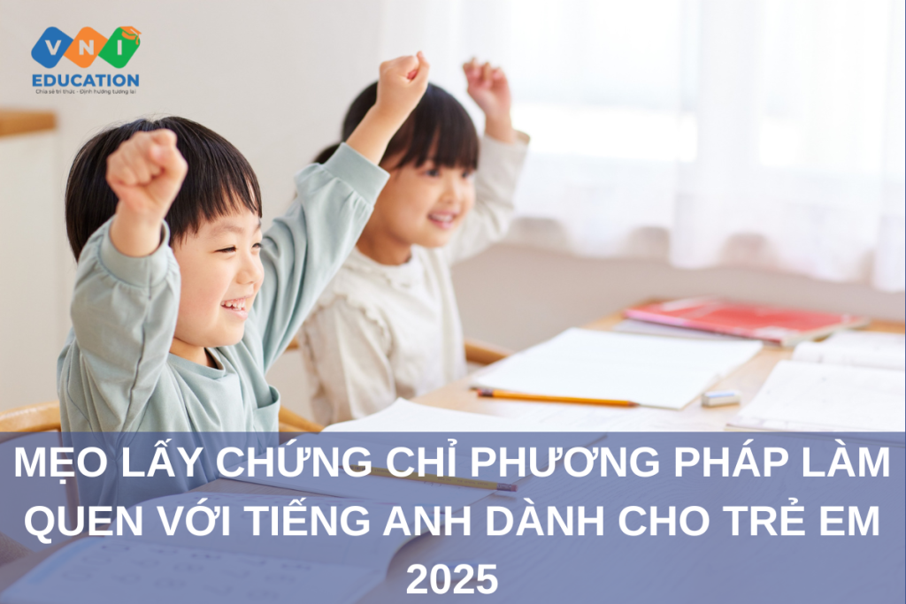 Mẹo lấy chứng chỉ Phương pháp làm quen với tiếng Anh dành cho trẻ em 2025