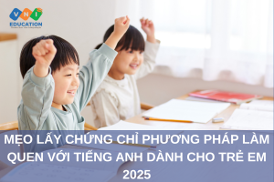 Mẹo lấy chứng chỉ Phương pháp làm quen với tiếng Anh dành cho trẻ em 2025