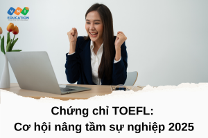 Chứng chỉ TOEFL: Cơ hội nâng tầm sự nghiệp 2025